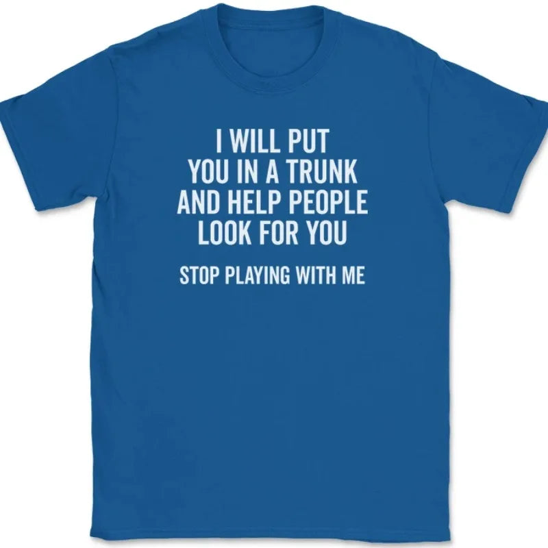 Men T Shirt Women Tee Summer Top Humor Joke Novelty I Will Put You in A Trunk AND HELP PEOPLE LOOK FOR YOU STOP PLAYING WITH ME