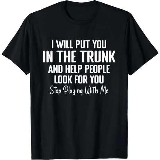 Men T Shirt Women Tee Summer Top Humor Joke Novelty I Will Put You in A Trunk AND HELP PEOPLE LOOK FOR YOU STOP PLAYING WITH ME