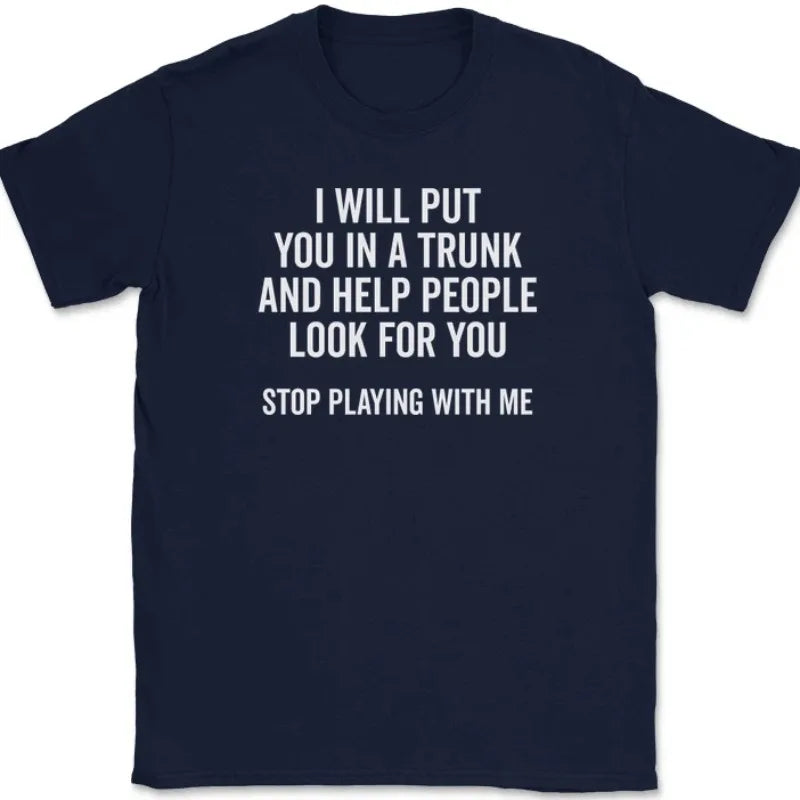Men T Shirt Women Tee Summer Top Humor Joke Novelty I Will Put You in A Trunk AND HELP PEOPLE LOOK FOR YOU STOP PLAYING WITH ME