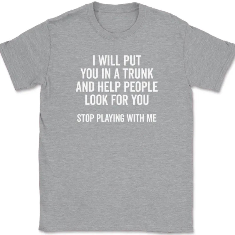 Men T Shirt Women Tee Summer Top Humor Joke Novelty I Will Put You in A Trunk AND HELP PEOPLE LOOK FOR YOU STOP PLAYING WITH ME